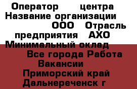 Оператор Call-центра › Название организации ­ Call-Telecom, ООО › Отрасль предприятия ­ АХО › Минимальный оклад ­ 45 000 - Все города Работа » Вакансии   . Приморский край,Дальнереченск г.